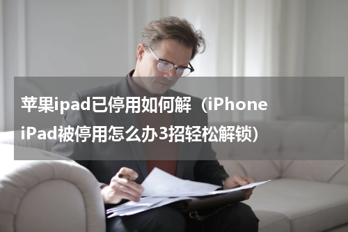 苹果ipad已停用如何解（iPhoneiPad被停用怎么办3招轻松解锁）