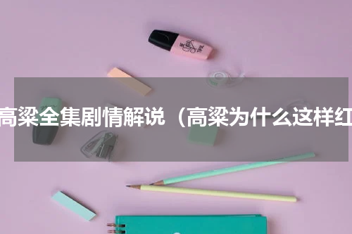 红高粱全集剧情解说（高粱为什么这样红）