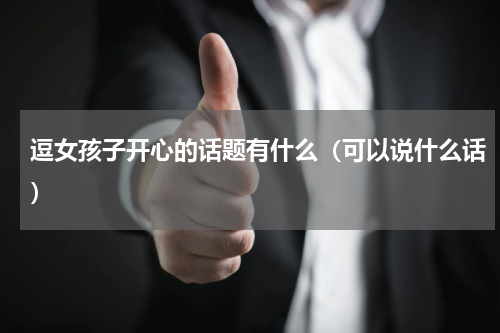逗女孩子开心的话题有什么（可以说什么话）