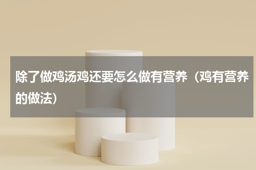 除了做鸡汤鸡还要怎么做有营养（鸡有营养的做法）