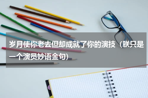 岁月使你老去但却成就了你的演技（朕只是一个演员妙语金句）