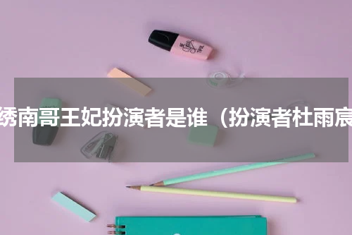 锦绣南哥王妃扮演者是谁（扮演者杜雨宸）