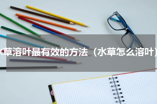 水草溶叶最有效的方法（水草怎么溶叶）