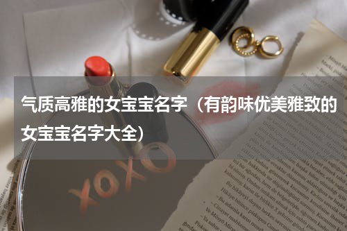 气质高雅的女宝宝名字（有韵味优美雅致的女宝宝名字大全）