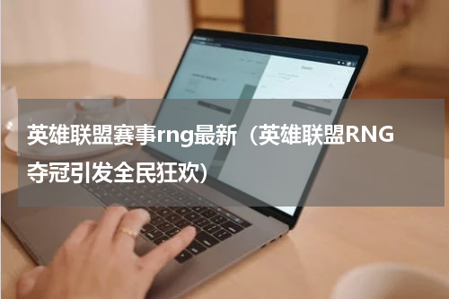 英雄联盟赛事rng最新（英雄联盟RNG夺冠引发全民狂欢）