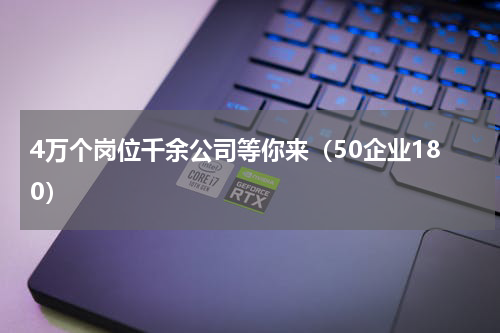 4万个岗位千余公司等你来（50企业180）