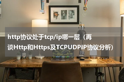 http协议处于tcp/ip哪一层（再谈Http和Https及TCPUDPIP协议分析）