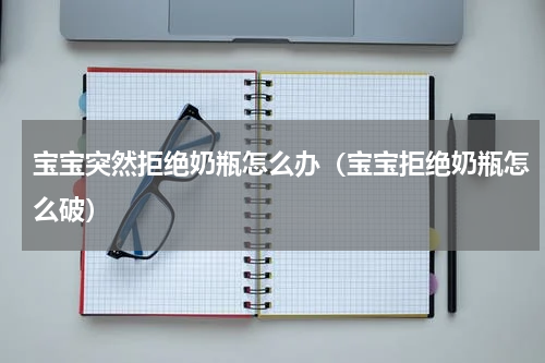 宝宝突然拒绝奶瓶怎么办（宝宝拒绝奶瓶怎么破）
