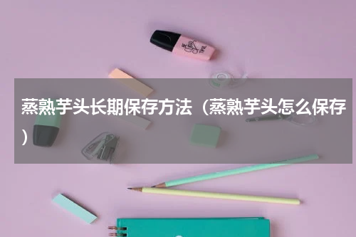 蒸熟芋头长期保存方法（蒸熟芋头怎么保存）