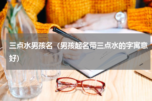 三点水男孩名（男孩起名带三点水的字寓意好）