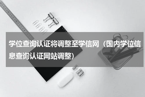 学位查询认证将调整至学信网（国内学位信息查询认证网站调整）
