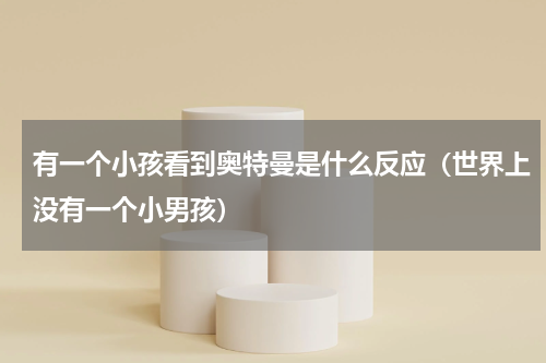 有一个小孩看到奥特曼是什么反应（世界上没有一个小男孩）