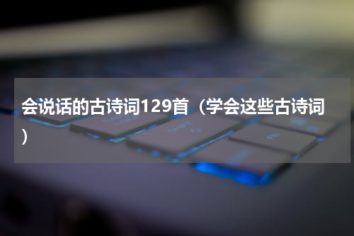 会说话的古诗词129首（学会这些古诗词）