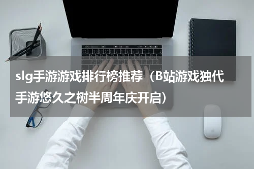 slg手游游戏排行榜推荐（B站游戏独代手游悠久之树半周年庆开启）