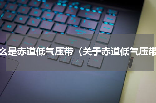 什么是赤道低气压带（关于赤道低气压带）