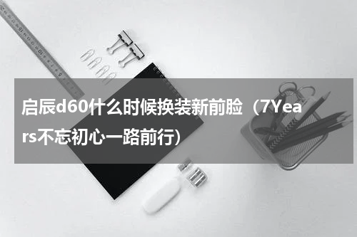 启辰d60什么时候换装新前脸（7Years不忘初心一路前行）