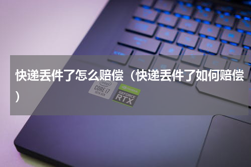 快递丢件了怎么赔偿（快递丢件了如何赔偿）