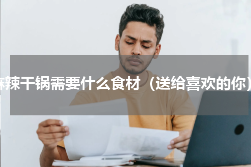 麻辣干锅需要什么食材（送给喜欢的你）