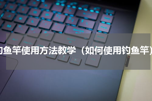 钓鱼竿使用方法教学（如何使用钓鱼竿）