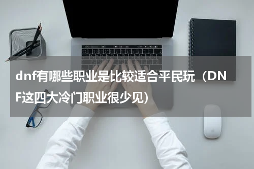 dnf有哪些职业是比较适合平民玩（DNF这四大冷门职业很少见）