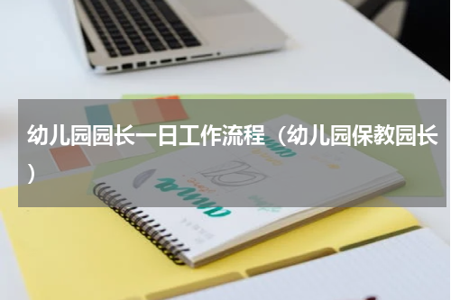 幼儿园园长一日工作流程（幼儿园保教园长）