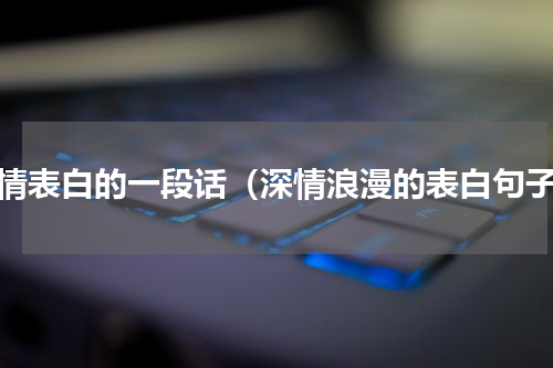 深情表白的一段话（深情浪漫的表白句子）