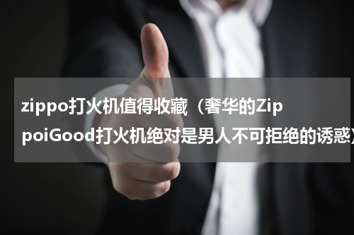 zippo打火机值得收藏（奢华的ZippoiGood打火机绝对是男人不可拒绝的诱惑）