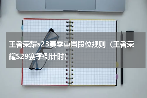 王者荣耀s23赛季重置段位规则（王者荣耀S29赛季倒计时）