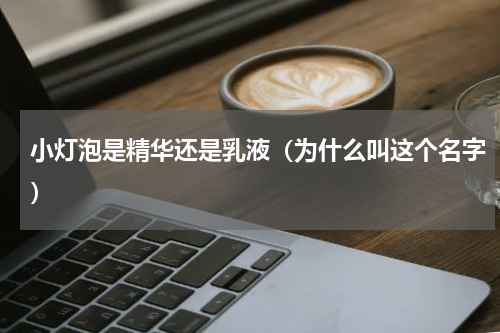 小灯泡是精华还是乳液（为什么叫这个名字）