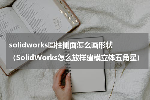 solidworks圆柱侧面怎么画形状（SolidWorks怎么放样建模立体五角星）