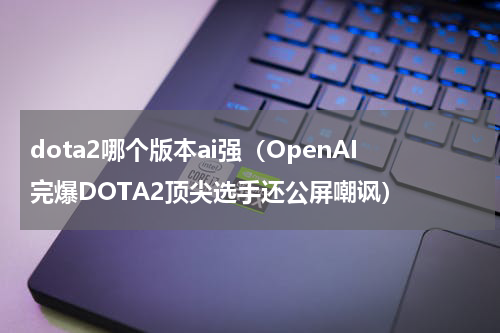 dota2哪个版本ai强（OpenAI完爆DOTA2顶尖选手还公屏嘲讽）