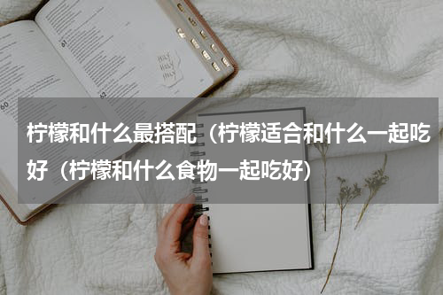 柠檬和什么最搭配（柠檬适合和什么一起吃好（柠檬和什么食物一起吃好）