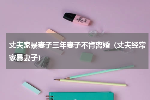 丈夫家暴妻子三年妻子不肯离婚（丈夫经常家暴妻子）