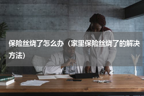 保险丝烧了怎么办（家里保险丝烧了的解决方法）