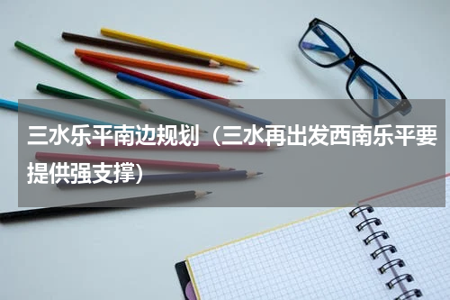 三水乐平南边规划（三水再出发西南乐平要提供强支撑）