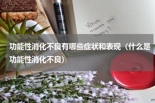 功能性消化不良有哪些症状和表现（什么是功能性消化不良）