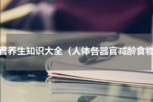 器官养生知识大全（人体各器官减龄食物）