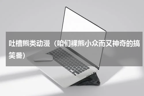 吐槽熊类动漫（咱们裸熊小众而又神奇的搞笑番）