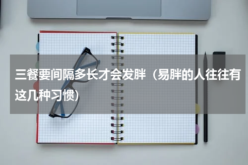 三餐要间隔多长才会发胖（易胖的人往往有这几种习惯）