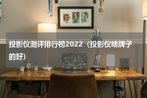 投影仪测评排行榜2022（投影仪啥牌子的好）