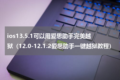 ios13.5.1可以用爱思助手完美越狱（12.0-12.1.2爱思助手一键越狱教程）
