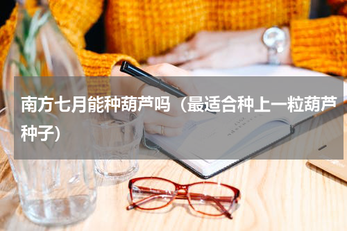 南方七月能种葫芦吗（最适合种上一粒葫芦种子）
