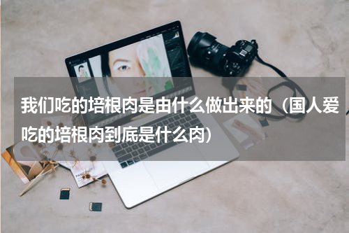 我们吃的培根肉是由什么做出来的（国人爱吃的培根肉到底是什么肉）
