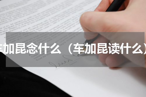 车加昆念什么（车加昆读什么）