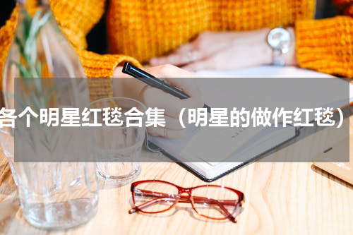 各个明星红毯合集（明星的做作红毯）