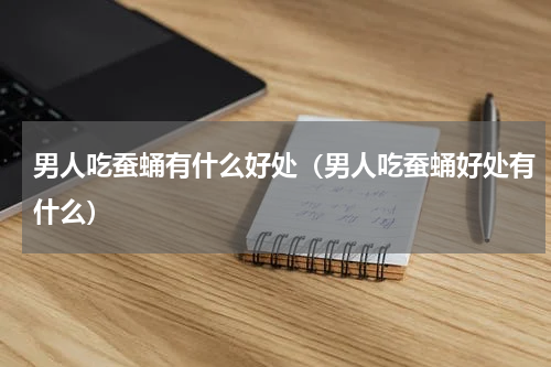 男人吃蚕蛹有什么好处（男人吃蚕蛹好处有什么）