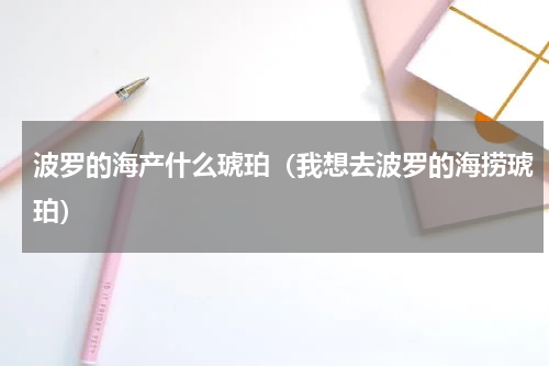 波罗的海产什么琥珀（我想去波罗的海捞琥珀）