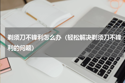 剃须刀不锋利怎么办（轻松解决剃须刀不锋利的问题）