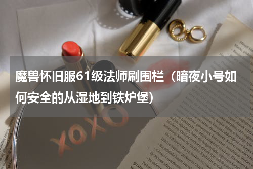 魔兽怀旧服61级法师刷围栏（暗夜小号如何安全的从湿地到铁炉堡）