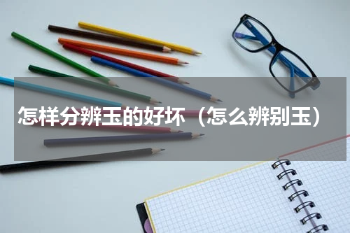 怎样分辨玉的好坏（怎么辨别玉）